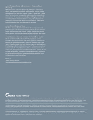 About Prolexic Security Engineering  Research Team
(PLXsert)
PLXsert monitors malicious cyber threats globally and analyzes these
attacks using proprietary techniques and equipment. Through research,
digital forensics and post-event analysis, PLXsert is able to build a global
view of security threats, vulnerabilities and trends, which is shared with
customers and the security community. By identifying the sources and
associated attributes of individual attacks, along with best practices to
identify and mitigate security threats and vulnerabilities, PLXsert helps
organizations make more informed, proactive decisions.
About Threat Research Team
The Threat Research Team is responsible for the security content and
protection logic of Akamai’s cloud security products. The team performs
cutting edge research to make sure that Akamai’s cloud security products
are best of breed, and can protect against the latest application layer threats.
About Customer Security Incident Response Team (csirt)
The Akamai Customer Security Incident Response Team (csirt)
researches attack techniques and tools used to target our customers and
develops the appropriate response — protecting customers from a wide
variety of attacks ranging from login abuse to scrapers to data breaches to
Dns hijacking to distributed denial of service. It’s ultimate mission: keep
customers safe. As part of that mission, Akamai Csirt maintains close
contact with peer organizations around the world, trains Akamai’s PS and
CCare to recognize and counter attacks from a wide range of adversaries,
and keeps customers informed by issuing advisories, publishing threat
intelligence and conducting briefings.
Contact
Twitter: @State_Internet
Email: stateoftheinternet-security@akamai.com
©2015 Akamai Technologies, Inc. All Rights Reserved. Reproduction in whole or in part in any form or medium without express written permission is prohibited. Akamai and the Akamai
wave logo are registered trademarks. Other trademarks contained herein are the property of their respective owners. Akamai believes that the information in this publication is accurate as of its
publication date; such information is subject to change without notice. Published 08/15.
Akamai is headquartered in Cambridge, Massachusetts in the United States with operations in more than 57 offices around the world. Our services and renowned customer care are
designed to enable businesses to provide an unparalleled Internet experience for their customers worldwide. Addresses, phone numbers and contact information for all locations are listed
on www.akamai.com/locations.
As the global leader in Content Delivery Network (cdn) services, Akamai makes the Internet fast, reliable and secure for its customers. The company’s advanced web performance, mobile
performance, cloud security and media delivery solutions are revolutionizing how businesses optimize consumer, enterprise and entertainment experiences for any device, anywhere. To learn
how Akamai solutions and its team of Internet experts are helping businesses move faster forward, please visit www.akamai.com or blogs.akamai.com, and follow @Akamai on Twitter.
 