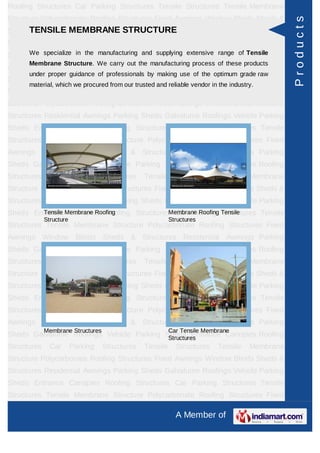 Roofing Structures Car Parking Structures Tensile Structures Tensile Membrane
Structure Polycarbonate Roofing Structures Fixed Awnings Window Blinds Sheds &




                                                                                                Products
      TENSILE MEMBRANE STRUCTURE
Structures Residential Awnings Parking Sheds Galvalume Roofings Vehicle Parking
Sheds Entrance Canopies Roofing Structures Car Parking Structures Tensile
Structures specialize Membrane Structure Polycarbonate Roofing Structures Fixed
      We Tensile in the manufacturing and supplying extensive range of Tensile
      Membrane Structure. We carry out the manufacturing process of these products
Awnings Window Blinds Sheds & Structures Residential Awnings Parking
      under proper guidance of professionals by making use of the optimum grade raw
Sheds Galvalume Roofings Vehicle Parking Sheds Entrance Canopies Roofing
      material, which we procured from our trusted and reliable vendor in the industry.
Structures     Car       Parking   Structures   Tensile     Structures    Tensile    Membrane
Structure Polycarbonate Roofing Structures Fixed Awnings Window Blinds Sheds &
Structures Residential Awnings Parking Sheds Galvalume Roofings Vehicle Parking
Sheds Entrance Canopies Roofing Structures Car Parking Structures Tensile
Structures Tensile Membrane Structure Polycarbonate Roofing Structures Fixed
Awnings Window Blinds Sheds & Structures Residential Awnings Parking
Sheds Galvalume Roofings Vehicle Parking Sheds Entrance Canopies Roofing
Structures     Car       Parking   Structures   Tensile     Structures    Tensile    Membrane
Structure Polycarbonate Roofing Structures Fixed Awnings Window Blinds Sheds &
Structures Residential Awnings Parking Sheds Galvalume Roofings Vehicle Parking
Sheds Entrance Membrane Roofing
        Tensile Canopies Roofing StructuresMembrane Roofing Tensile
                                            Car Parking Structures Tensile
             Structure                                    Structures
Structures Tensile Membrane Structure Polycarbonate Roofing Structures Fixed
Awnings Window Blinds Sheds & Structures Residential Awnings Parking
Sheds Galvalume Roofings Vehicle Parking Sheds Entrance Canopies Roofing
Structures     Car       Parking   Structures   Tensile     Structures    Tensile    Membrane
Structure Polycarbonate Roofing Structures Fixed Awnings Window Blinds Sheds &
Structures Residential Awnings Parking Sheds Galvalume Roofings Vehicle Parking
Sheds Entrance Canopies Roofing Structures Car Parking Structures Tensile
Structures Tensile Membrane Structure Polycarbonate Roofing Structures Fixed
Awnings Window Blinds Sheds & Structures Residential Awnings Parking
             Membrane Structures                          Car Tensile Membrane
Sheds Galvalume Roofings Vehicle Parking Sheds Entrance Canopies Roofing
                                          Structures
Structures     Car       Parking   Structures   Tensile     Structures    Tensile    Membrane
Structure Polycarbonate Roofing Structures Fixed Awnings Window Blinds Sheds &
Structures Residential Awnings Parking Sheds Galvalume Roofings Vehicle Parking
Sheds Entrance Canopies Roofing Structures Car Parking Structures Tensile
Structures Tensile Membrane Structure Polycarbonate Roofing Structures Fixed

                                                            A Member of
 