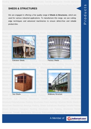 Roofing Structures Car Parking Structures Tensile Structures Tensile Membrane
Structure Polycarbonate Roofing Structures Fixed Awnings Window Blinds Sheds &




                                                                                              Products
      SHEDS & STRUCTURES
Structures Residential Awnings Parking Sheds Galvalume Roofings Vehicle Parking
Sheds Entrance Canopies Roofing Structures Car Parking Structures Tensile
Structures are engaged in offering a fine qualityPolycarbonate & Structures, which are
      We Tensile Membrane Structure range of Sheds Roofing Structures Fixed
      used for various industrial applications. To manufacture this range, we use cutting-
Awnings Window Blinds Sheds & Structures Residential Awnings Parking
      edge techniques and advanced machineries to ensure defect-free and reliable
Sheds Galvalume Roofings Vehicle Parking Sheds Entrance Canopies Roofing
      product-line.
Structures    Car     Parking   Structures    Tensile     Structures    Tensile    Membrane
Structure Polycarbonate Roofing Structures Fixed Awnings Window Blinds Sheds &
Structures Residential Awnings Parking Sheds Galvalume Roofings Vehicle Parking
Sheds Entrance Canopies Roofing Structures Car Parking Structures Tensile
Structures Tensile Membrane Structure Polycarbonate Roofing Structures Fixed
Awnings Window Blinds Sheds & Structures Residential Awnings Parking
Sheds Galvalume Roofings Vehicle Parking Sheds Entrance Canopies Roofing
Structures    Car     Parking   Structures    Tensile     Structures    Tensile    Membrane
Structure Polycarbonate Roofing Structures Fixed Awnings Window Blinds Sheds &
Structures Residential Awnings Parking Sheds Galvalume Roofings Vehicle Parking
Sheds Entrance Canopies Roofing StructuresFactory Sheds
        Entrance Sheds                      Car Parking Structures Tensile
Structures Tensile Membrane Structure Polycarbonate Roofing Structures Fixed
Awnings Window Blinds Sheds & Structures Residential Awnings Parking
Sheds Galvalume Roofings Vehicle Parking Sheds Entrance Canopies Roofing
Structures    Car     Parking   Structures    Tensile     Structures    Tensile    Membrane
Structure Polycarbonate Roofing Structures Fixed Awnings Window Blinds Sheds &
Structures Residential Awnings Parking Sheds Galvalume Roofings Vehicle Parking
Sheds Entrance Canopies Roofing Structures Car Parking Structures Tensile
Structures Tensile Membrane Structure Polycarbonate Roofing Structures Fixed
Awnings Window Blinds Sheds & Structures Residential Awnings Parking
             Sun Sheds                                  Walkway Structure
Sheds Galvalume Roofings Vehicle Parking Sheds Entrance Canopies Roofing
Structures    Car     Parking   Structures    Tensile     Structures    Tensile    Membrane
Structure Polycarbonate Roofing Structures Fixed Awnings Window Blinds Sheds &
Structures Residential Awnings Parking Sheds Galvalume Roofings Vehicle Parking
Sheds Entrance Canopies Roofing Structures Car Parking Structures Tensile
Structures Tensile Membrane Structure Polycarbonate Roofing Structures Fixed

                                                          A Member of
 