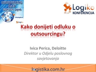 Kako donijeti odluku o
outsourcingu?
Ivica Perica, Deloitte
Direktor u Odjelu poslovnog
savjetovanja
 