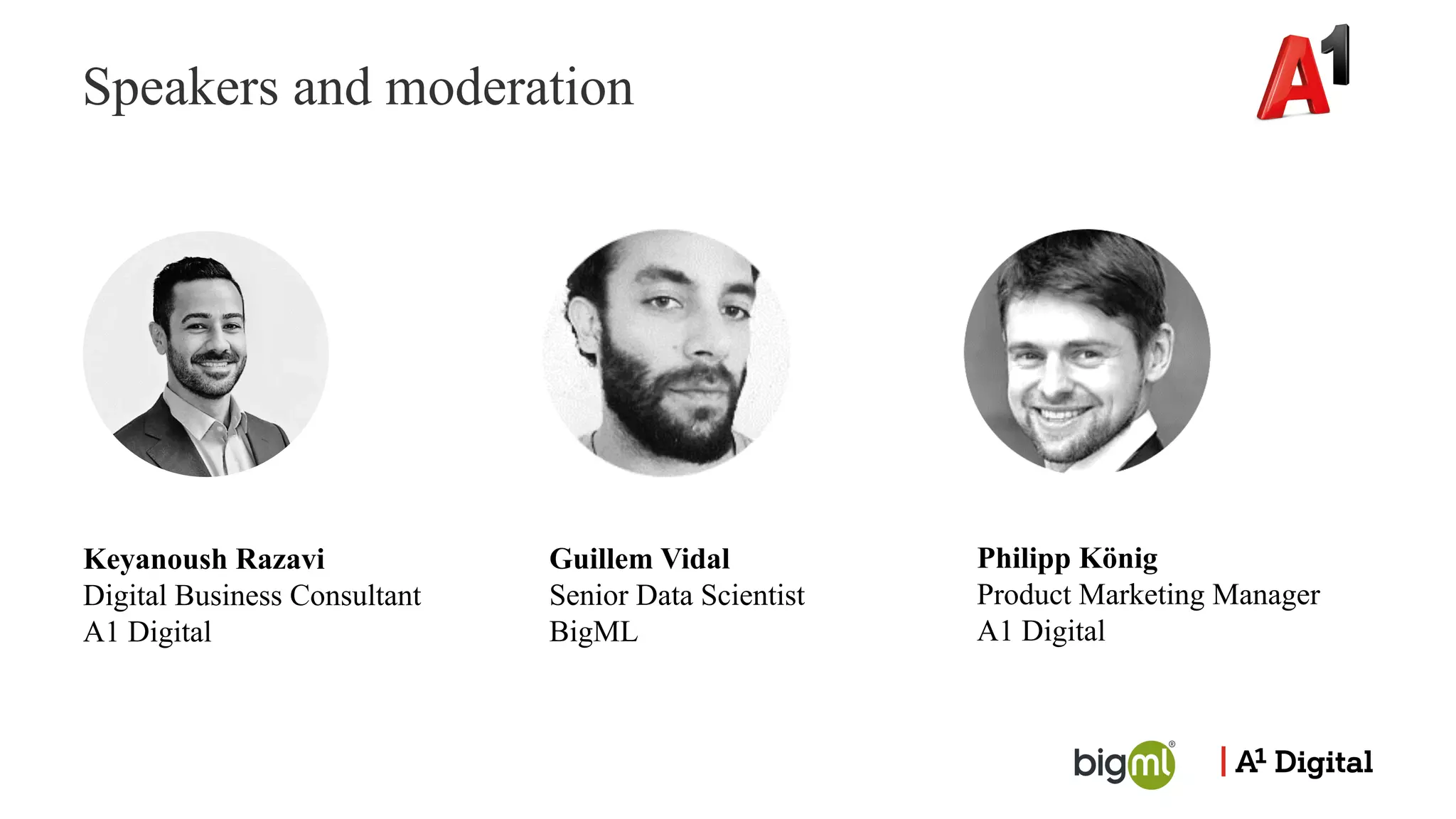 Speakers and moderation
Keyanoush Razavi
Digital Business Consultant
A1 Digital
Guillem Vidal
Senior Data Scientist
BigML
Philipp König
Product Marketing Manager
A1 Digital
 