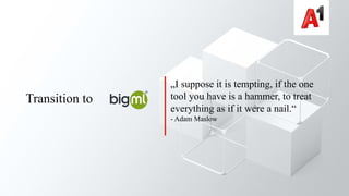 „I suppose it is tempting, if the one
tool you have is a hammer, to treat
everything as if it were a nail.“
- Adam Maslow
Transition to
 