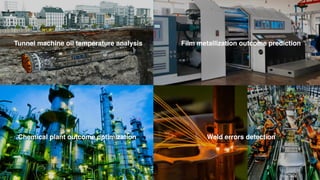 4 Machine Learning Use Cases
Film metallization outcome prediction
Tunnel machine oil temperature analysis
Chemical plant outcome optimization Weld errors detection
 