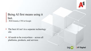 § The best AI isn‘t in a separate technology
silo
§ AI needs to be everywhere – across all
platforms, products, and services
Being AI first means using it
last.
- Will Grannis, CTO at Google
 