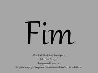 Este trabalho foi realizado por :
João Dias Nº11 5ºC
Imagens retiradas de:
http://www.prof2000.pt/users/monarca/1_dinastia/1_dinastia.htm
 