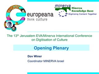 Opening Plenary
Dov Winer
Coordinator MINERVA Israel
The 13th Jerusalem EVA/Minerva International Conference
on Digitisation of Culture
 