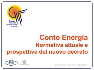 Conto Energia
          Normativa attuale e
prospettive del nuovo decreto

                 Daniele Togni – GIFI, Parma, 25/03/2010
 