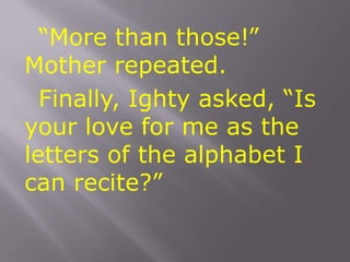 “More than those!” Mother repeated.		Finally, Ighty asked, “Is your love for me as the letters of the alphabet I can recite?”  
