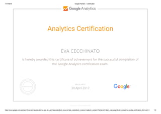 11/17/2015 Google Partners ­ Certification
https://www.google.com/partners/?sourceid=awo&subid=us­ww­et­g_prt­helpcenter&utm_source=help_center&utm_medium=ep&utm_content=PartnersHC&utm_campaign=&utm_content=us­ww#p_certification_html;cert=3 1/2
Analytics Certification
EVA CECCHINATO
is hereby awarded this certificate of achievement for the successful completion of
the Google Analytics certification exam.
GOOGLE.COM/PARTNERS
VALID UNTIL
30 April 2017
 