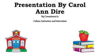 Presentation By Carol
Ann Dire
My Commitment to
Culture, Instruction, and Intervention
 