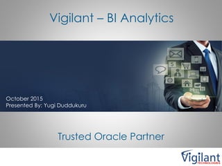 Vigilant – BI Analytics
October 2015
Presented By: Yugi Duddukuru
Trusted Oracle Partner
 