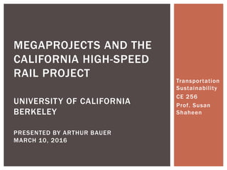 Transportation
Sustainability
CE 256
Prof. Susan
Shaheen
MEGAPROJECTS AND THE
CALIFORNIA HIGH-SPEED
RAIL PROJECT
UNIVERSITY OF CALIFORNIA
BERKELEY
PRESENTED BY ARTHUR BAUER
MARCH 10, 2016
 