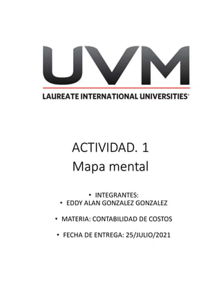 ACTIVIDAD. 1
Mapa mental
• INTEGRANTES:
• EDDY ALAN GONZALEZ GONZALEZ
• MATERIA: CONTABILIDAD DE COSTOS
• FECHA DE ENTREGA: 25/JULIO/2021
 