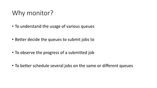 Why monitor?
• To understand the usage of various queues
• Better decide the queues to submit jobs to
• To observe the progress of a submitted job
• To better schedule several jobs on the same or different queues
 