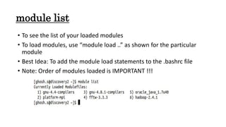 module list
• To see the list of your loaded modules
• To load modules, use “module load ..” as shown for the particular
module
• Best Idea: To add the module load statements to the .bashrc file
• Note: Order of modules loaded is IMPORTANT !!!
 