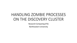 HANDLING ZOMBIE PROCESSES
ON THE DISCOVERY CLUSTER
Research Computing (ITS)
Northeastern University
 