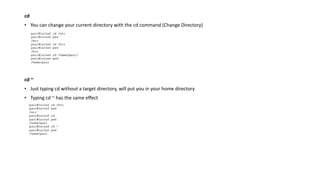 cd
• You can change your current directory with the cd command (Change Directory)
cd ~
• Just typing cd without a target directory, will put you in your home directory
• Typing cd ~ has the same effect
 