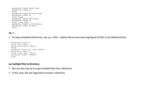 cp -r
• To copy complete directories, use cp -r (the -r option forces recursive copying of all files in all subdirectories)
cp multiple files to directory
• You can also use cp to copy multiple files into a directory
• In this case, the last argument must be a directory
 