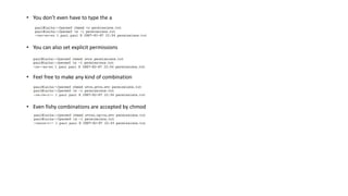 • You don’t even have to type the a
• You can also set explicit permissions
• Feel free to make any kind of combination
• Even fishy combinations are accepted by chmod
 