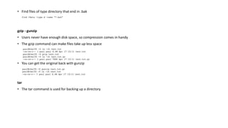 • Find files of type directory that end in .bak
gzip - gunzip
• Users never have enough disk space, so compression comes in handy
• The gzip command can make files take up less space
• You can get the original back with gunzip
tar
• The tar command is used for backing up a directory
 