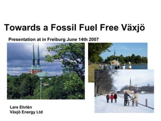 Lars Ehrlén Växjö Energy Ltd Presentation at in Freiburg June 14th 2007   Towards a Fossil Fuel Free Växjö 