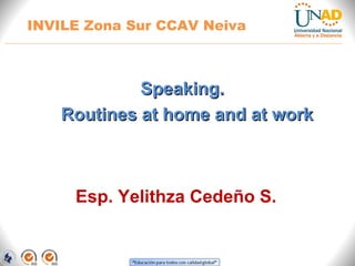 Speaking.Speaking.
Routines at home and at workRoutines at home and at work
Directora Zona Centro BCT
Esp. Yelithza Cedeño S.
INVILE Zona Sur CCAV Neiva
 