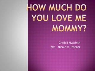 How Much Do  You Love Me Mommy? Grade3 Hyacinth Kim   Nicole R. Estenar 