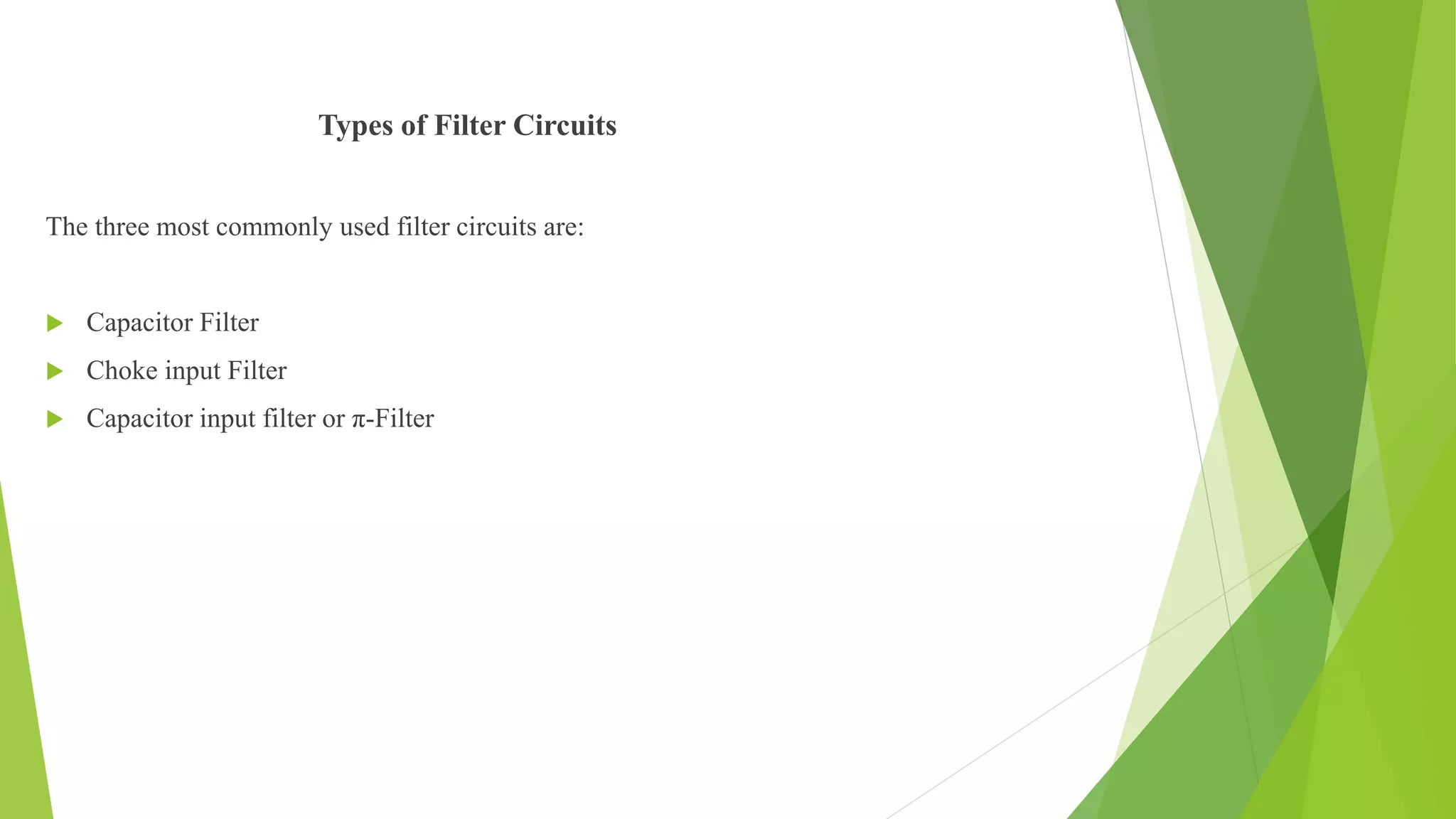 Types of Filter Circuits
The three most commonly used filter circuits are:
 Capacitor Filter
 Choke input Filter
 Capacitor input filter or π-Filter
 
