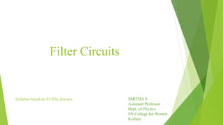 Filter Circuits
Syllabus based on S5 BSc physics SMITHA S
Assistant Professor
Dept. of Physics
SN College for Women
Kollam
 