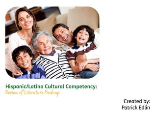 Hispanic/Latino Cultural Competency:
Review of Literature Findings
Created by:
Patrick Edlin
 
