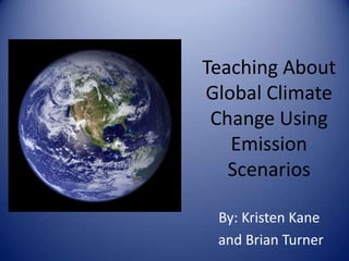Teaching About
Global Climate
 Change Using
   Emission
   Scenarios

 By: Kristen Kane
 and Brian Turner
 