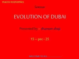 MARCO ECONOMICS
SEMINAR
macro economics
Seminar
EVOLUTION OF DUBAI
Presented by :- shanson shaji
15– pec - 25
WELCOME TO ALL………………………..
 