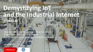 Oracle	Open	World	2015
Demystifying	IoT	
and	the	Industrial	Internet
Dave	Bartlett,	Chief	Technology	 Officer,	GE	Aviation
Shyam Varan Nath,	IoT	Architect,	GE
Chris	Fox,	Director	of	Enterprise	Architecture,	Oracle
October	26th,	2015
CON9120
 