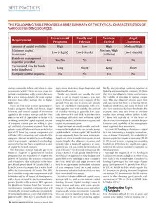 Best Practices
14 BIOTECHNOLOGY FOCUS February/March 2016
startup community is how and where to raise
investment capital? This is an even more im-
portant consideration in life sciences because
life science startups tend to be more capital-
intensive than other startups due to higher
R&D costs.
There are four main sources (government-
funded programs, family and friends, angel
investors, and venture capital) of investment
capital for life science startups and the ones
you choose will be dependent on factors such
as: timing, amount of capital required, amount
of company control you are willing to give
up, and level of expertise required. Note that
private equity (PE) has not been included as
typical PE firms buy mature companies and
will take 100% ownership and control of the
company. Also not included is crowdfunding,
which is growing in popularity for technology
startups but has not been a significant source
of capital for biotech startups.
The first place startups typically go to for
financial support is government-funded
programs that are mandated to support the
growth of Canadian life sciences companies
and researchers. One such place is the Busi-
ness Development Bank of Canada (BDC), a
federal Crown corporation that is solely fund-
ed by the Government of Canada. The BDC
has a mandate to support entrepreneurs in all
industries and in all stages of development,
with a focus on small to medium-sized com-
panies. Specific to life sciences, BDC operates
the Healthcare Venture Fund that “invests in
transformative Canadian companies that will
dramatically increase healthcare productivity
by reducing healthcare costs while improving
patient health”.1
This fund is specifically look-
ing to invest in devices, drugs diagnostics, and
digital health sectors.
Family and friends are usually the next
place to go as trusted resources you may
turn to for funds to get your company off the
ground. They are easy to access and already
have an established relationship with you.
Although this may work initially, the amount
of available funding is generally low, typi-
cally between $1k and $20k. It also becomes
exceedingly difficult to raise sufficient capital
using this method as both your company and
capital requirements grow.
Angel investors are usually wealthy and well-
connected individuals who can provide startup
capital similar to venture capital (VC) funds but
do not necessarily have the same restrictions.
Angels can invest in smaller increments, do not
require lengthy due diligence processes, and
typically take a hands-off approach to man-
agement and will not control the operations of
your company.2
The downside is that many life
science startups would greatly benefit from a
more hands-on approach to help facilitate and
guide them to the next stage in their company’s
life cycle. Both VCs and angel investors will
look for an appropriate and realistic valuation
of your company based on sound analysis.
An excessive valuation indicates that you may
have overvalued your startup.
In order to obtain additional capital, many
startups will try and access venture capital
funding. Venture Capital funding comes in
many shapes and sizes, with some special-
izing in very specific disease areas and others
in general life science investments. Generally
VCs can provide significant value to life sci-
ence startups by not only providing capital,
but by also providing hands-on expertise in
building and maturing the company. VC firms
also have due diligence criteria used to assess
the viability of investing in startup compa-
nies. This due diligence process takes time
and may mean that there is a time lag before
funds are distributed, and many VC firms will
also have minimum deal size thresholds. For
example, they may not invest in amounts
smaller than several million dollars. Lastly,
VC firms will typically sit on the board of
directors at your company to monitor the per-
formance and capability of the management
team to protect their investment.
Access to VC funding is oftentimes a critical
factor in determining a startup’s eventual suc-
cess or demise. Fortunately, the availability of
venture capital in Canada is increasing ($2.4B
in 2014) and is now eclipsing pre-recession
levels from 2008; there is a significant oppor-
tunity for life science startups to capitalize on
this momentum.
Although the magnitude of VC funding in
Canada is not nearly as high as in other coun-
tries such as the United States, Canadian VC
funding is growing in the early stage of com-
pany development (54% growth from $392M
in 2013 to $602M in 2014) which signals that
VC investors are placing increased emphasis
on startups. VC investment in the life science
sector is also showing good growth with
an increase of 78% in 2014 to $451M (from
$253M in 2013).3
4Finding the Right
Advisors
It is oftentimes difficult for you to grow and
sustain your startup without tapping into a
Requirement
Government
Programs
Family and
Friends
Venture
Capital
Angel
Investors
Amount of capital available High Low High Medium/High
Minimum capital
investment
Low (<$50k) Low (<$20k)
Medium/High
(millions)
Low (<$100k)
Hands-on management
expertise provided
Yes/No No Yes No
Turnaround time for funds
to be distributed
Long Short Long Short
Company control required No No Yes No
The following table provides a brief summary of the typical characteristics of
various funding sources:
 