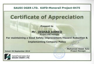 SAUDI OGER LTD. KAFD-Monorail Project-8475
••
ion^B iZShPiy j^B jUp
Present to
Mr. IRSHAD AHMED
Project HSE Manager
For maintaining a Good Safety Improvement/Hazard Reduction &
Implementing Company Policy
Dated: 04 September 2014
Mohamed Abdel Aziz
Project Manager
Btyifl
SAUDI OGER LTD.
 