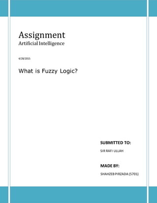 Assignment
ArtificialIntelligence
4/28/2015
What is Fuzzy Logic?
SUBMITTED TO:
SIR RAFI ULLAH
MADE BY:
SHAHZEBPIRZADA (5701)
 