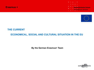 THE CURRENT
ECONOMICAL, SOCIAL AND
CULTURAL SITUATION IN THE EU
By the German Erasmus+ Team
Erasmus +
 