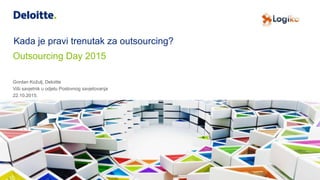 Kada je pravi trenutak za outsourcing?
Gordan Kožulj, Deloitte
Viši savjetnik u odjelu Poslovnog savjetovanja
22.10.2015.
Outsourcing Day 2015
 