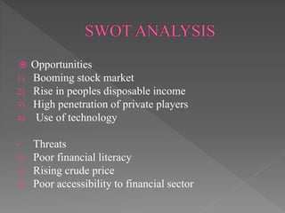  Opportunities
1) Booming stock market
2) Rise in peoples disposable income
3) High penetration of private players
4) Use of technology
• Threats
1) Poor financial literacy
2) Rising crude price
3) Poor accessibility to financial sector
 