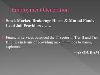  Stock Market, Brokerage House & Mutual Funds
Lead Job Providers …….
 Financial services outpaced the IT sector in Tier II and Tier
III cities in terms of providing maximum jobs to young
aspirants.
- ASSOCHAM
 