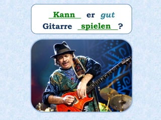 ________ er gut
Gitarre __________?
Kann
spielen
 