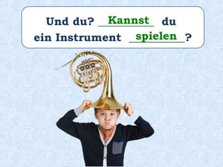 Und du? __________ du
ein Instrument __________?
Kannst
spielen
 