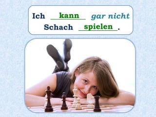 Ich _________ gar nicht
Schach __________.
kann
spielen
 