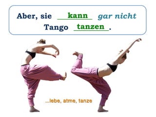 Aber, sie _________ gar nicht
Tango _________.
kann
tanzen
 