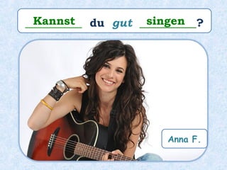 __________ du gut __________?Kannst singen
Anna F.
 