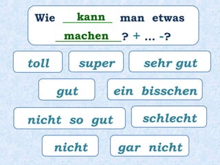 Wie _________ man etwas
____________? + … -?
kann
machen
toll
schlecht
gar nicht
super
ein bisschengut
nicht
sehr gut
nicht so gut
 