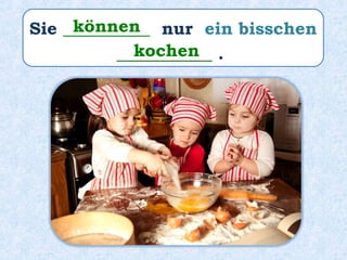 Sie __________ nur ein bisschen
___________ .
können
kochen
 