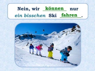 Nein, wir __________ nur
ein bisschen Ski _________.
können
fahren
 