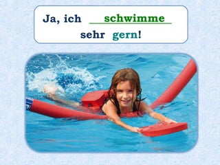 Ja, ich _______________
sehr gern!
schwimme
 