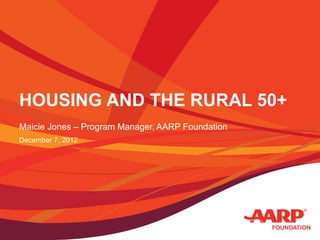HOUSING AND THE RURAL 50+
Maicie Jones – Program Manager, AARP Foundation
December 7, 2012
 